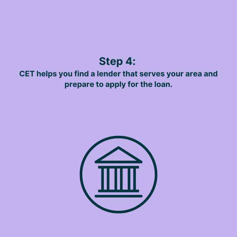 Step 4: CET helps you find a lender that serves your area and prepare to apply for the loan.